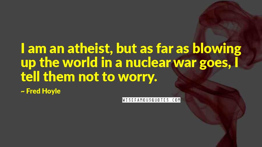 Fred Hoyle Quotes: I am an atheist, but as far as blowing up the world in a nuclear war goes, I tell them not to worry.