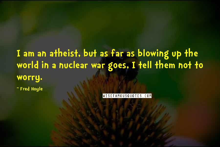 Fred Hoyle Quotes: I am an atheist, but as far as blowing up the world in a nuclear war goes, I tell them not to worry.
