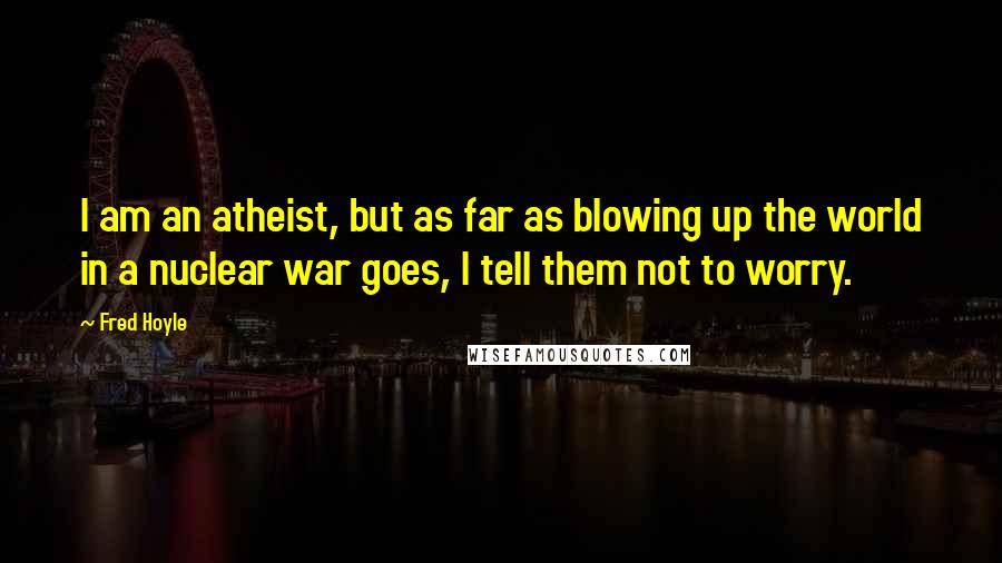 Fred Hoyle Quotes: I am an atheist, but as far as blowing up the world in a nuclear war goes, I tell them not to worry.