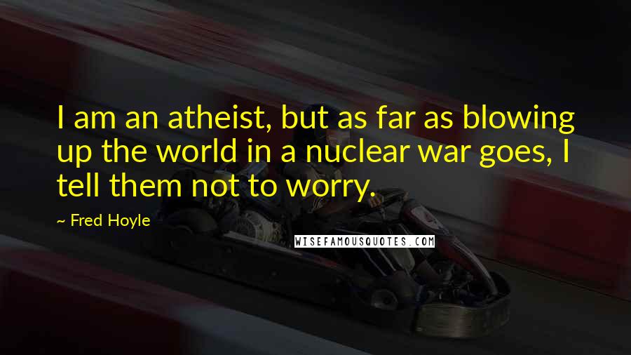 Fred Hoyle Quotes: I am an atheist, but as far as blowing up the world in a nuclear war goes, I tell them not to worry.