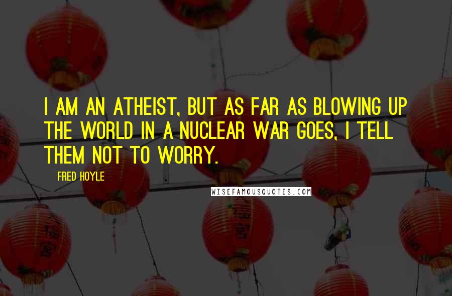 Fred Hoyle Quotes: I am an atheist, but as far as blowing up the world in a nuclear war goes, I tell them not to worry.