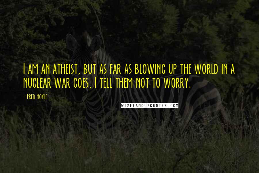 Fred Hoyle Quotes: I am an atheist, but as far as blowing up the world in a nuclear war goes, I tell them not to worry.