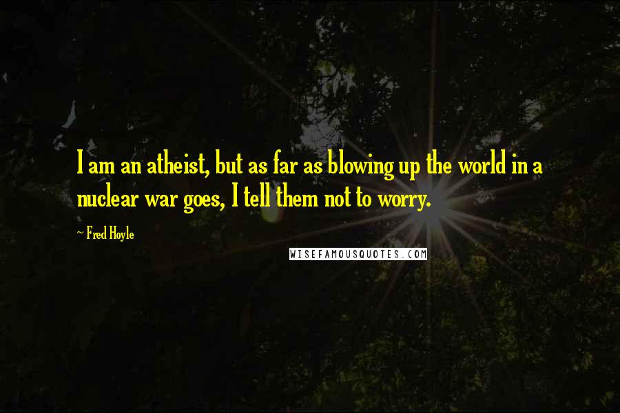 Fred Hoyle Quotes: I am an atheist, but as far as blowing up the world in a nuclear war goes, I tell them not to worry.