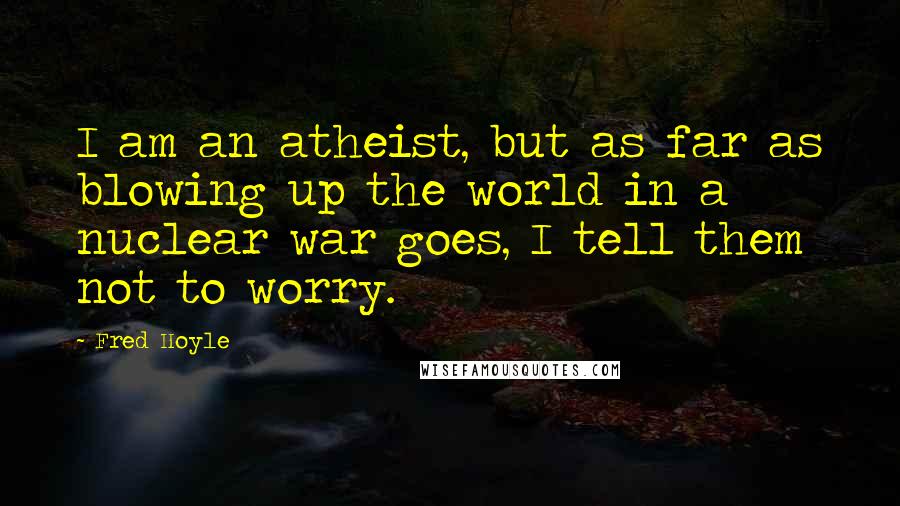 Fred Hoyle Quotes: I am an atheist, but as far as blowing up the world in a nuclear war goes, I tell them not to worry.