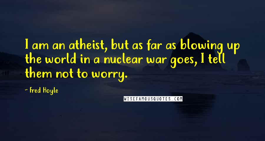 Fred Hoyle Quotes: I am an atheist, but as far as blowing up the world in a nuclear war goes, I tell them not to worry.