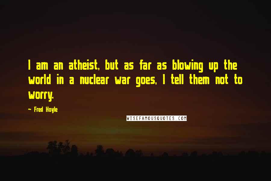 Fred Hoyle Quotes: I am an atheist, but as far as blowing up the world in a nuclear war goes, I tell them not to worry.