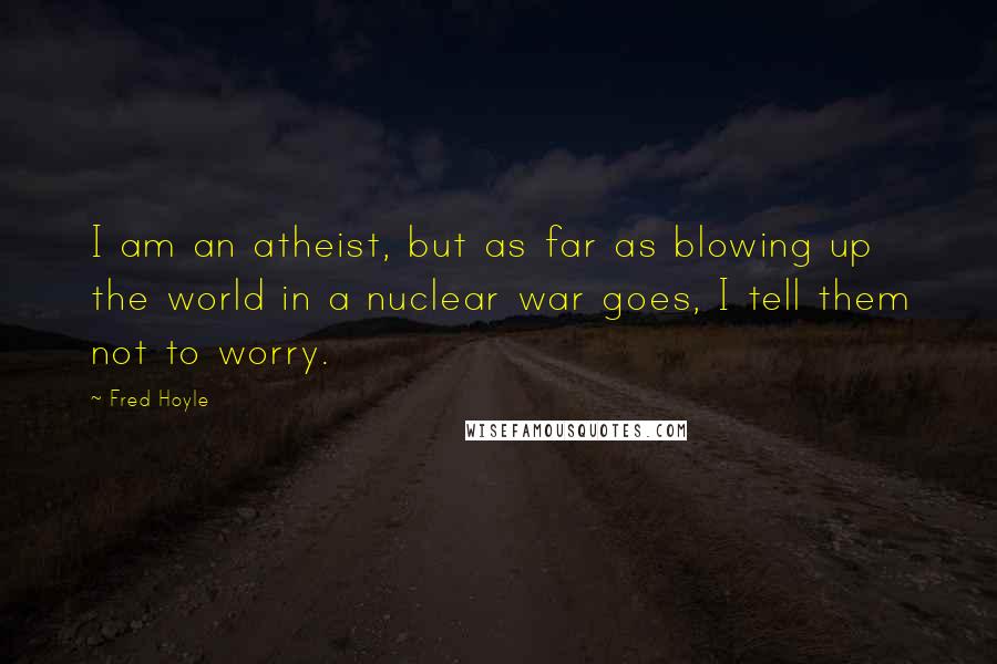 Fred Hoyle Quotes: I am an atheist, but as far as blowing up the world in a nuclear war goes, I tell them not to worry.