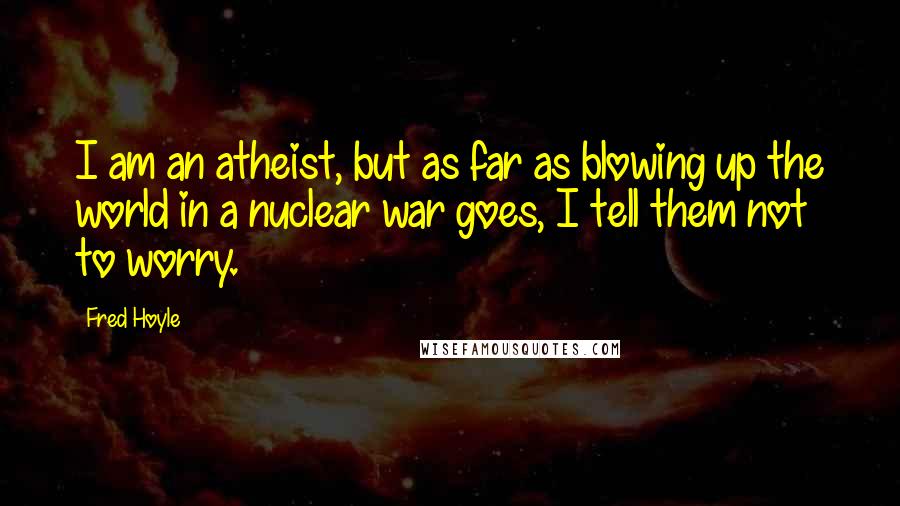Fred Hoyle Quotes: I am an atheist, but as far as blowing up the world in a nuclear war goes, I tell them not to worry.