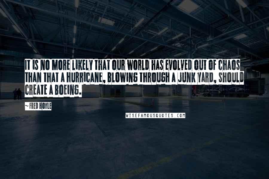 Fred Hoyle Quotes: It is no more likely that our world has evolved out of chaos than that a hurricane, blowing through a junk yard, should create a Boeing.