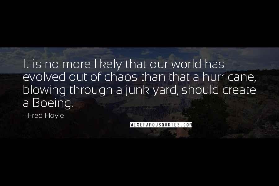 Fred Hoyle Quotes: It is no more likely that our world has evolved out of chaos than that a hurricane, blowing through a junk yard, should create a Boeing.