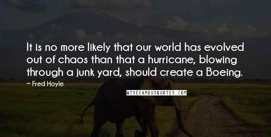 Fred Hoyle Quotes: It is no more likely that our world has evolved out of chaos than that a hurricane, blowing through a junk yard, should create a Boeing.