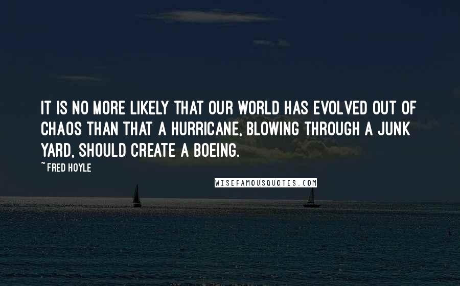 Fred Hoyle Quotes: It is no more likely that our world has evolved out of chaos than that a hurricane, blowing through a junk yard, should create a Boeing.