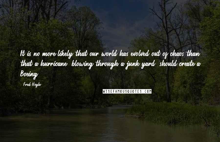 Fred Hoyle Quotes: It is no more likely that our world has evolved out of chaos than that a hurricane, blowing through a junk yard, should create a Boeing.