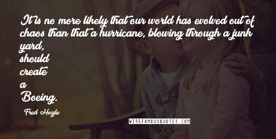 Fred Hoyle Quotes: It is no more likely that our world has evolved out of chaos than that a hurricane, blowing through a junk yard, should create a Boeing.