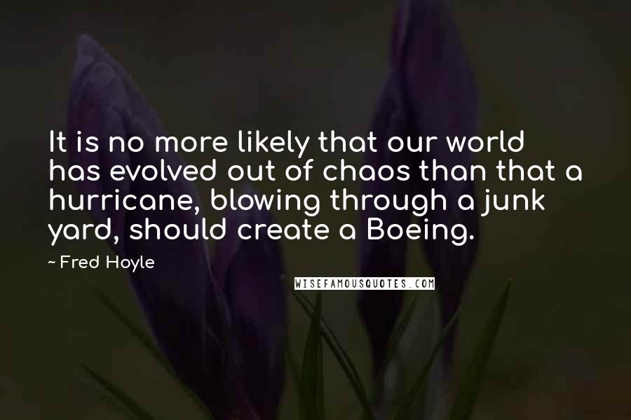 Fred Hoyle Quotes: It is no more likely that our world has evolved out of chaos than that a hurricane, blowing through a junk yard, should create a Boeing.