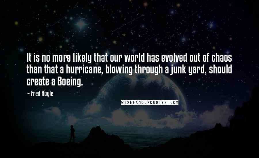 Fred Hoyle Quotes: It is no more likely that our world has evolved out of chaos than that a hurricane, blowing through a junk yard, should create a Boeing.