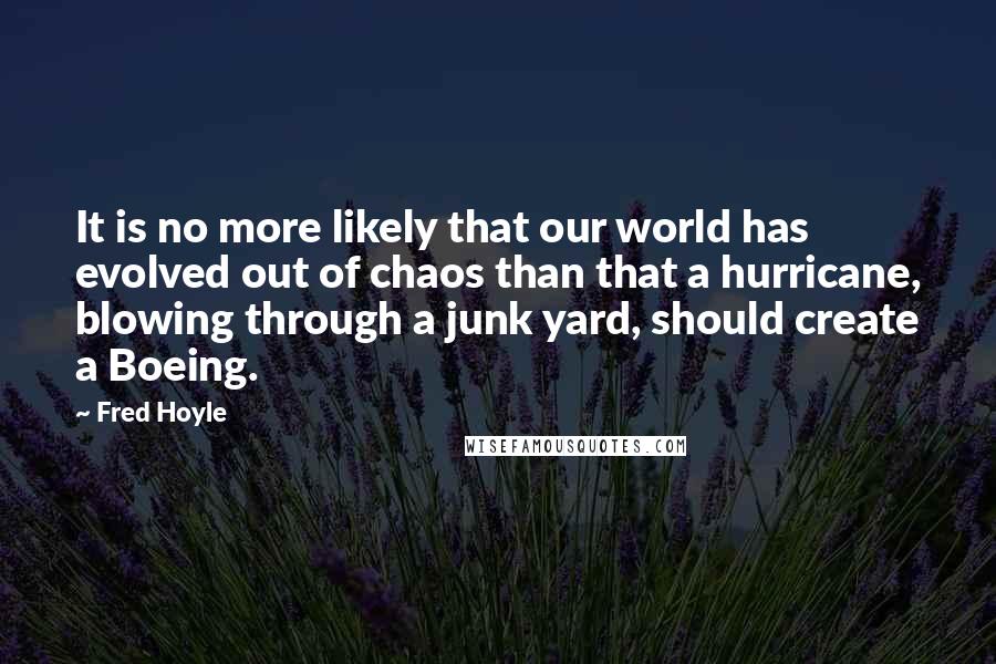 Fred Hoyle Quotes: It is no more likely that our world has evolved out of chaos than that a hurricane, blowing through a junk yard, should create a Boeing.