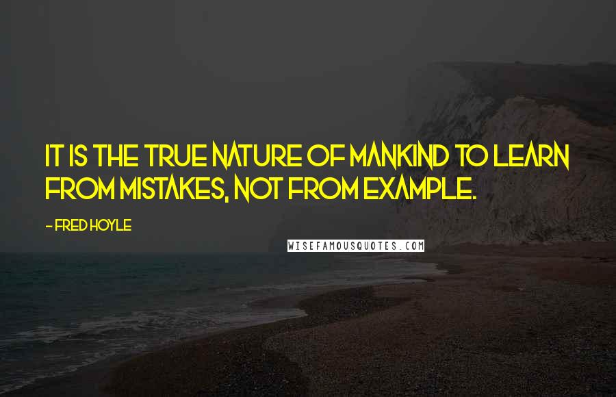 Fred Hoyle Quotes: It is the true nature of mankind to learn from mistakes, not from example.