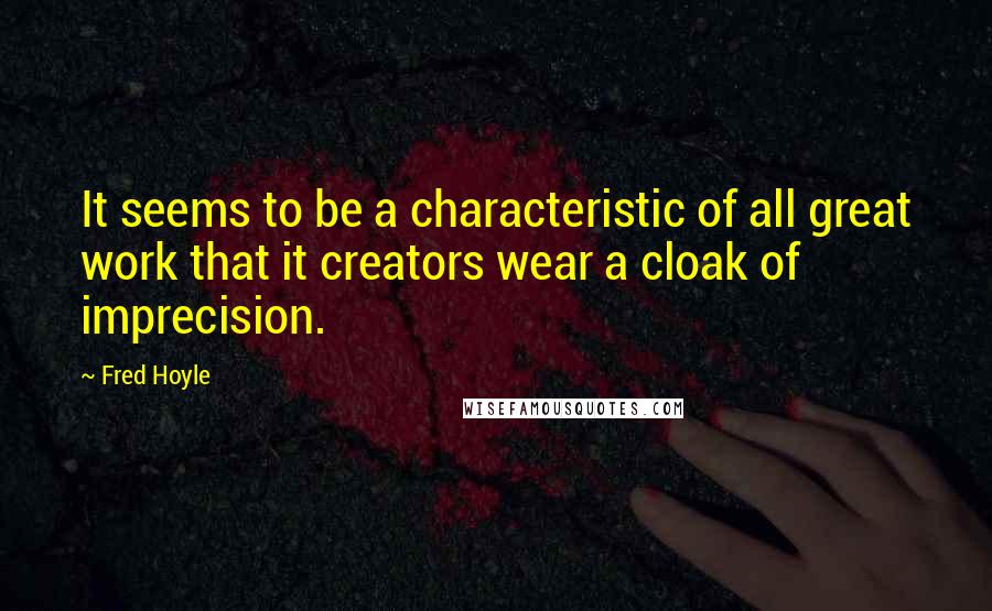 Fred Hoyle Quotes: It seems to be a characteristic of all great work that it creators wear a cloak of imprecision.