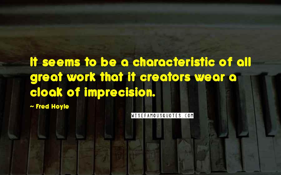 Fred Hoyle Quotes: It seems to be a characteristic of all great work that it creators wear a cloak of imprecision.