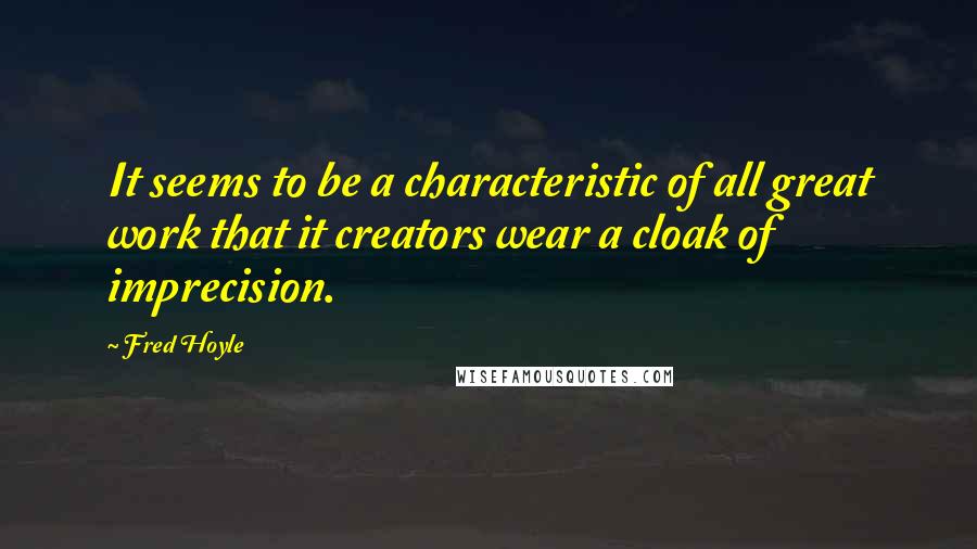 Fred Hoyle Quotes: It seems to be a characteristic of all great work that it creators wear a cloak of imprecision.