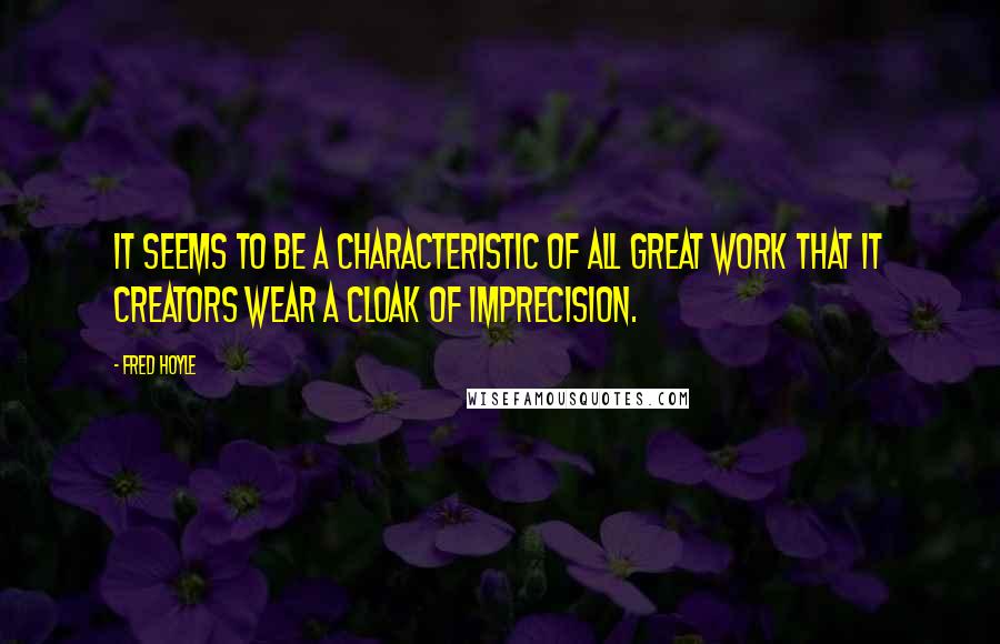 Fred Hoyle Quotes: It seems to be a characteristic of all great work that it creators wear a cloak of imprecision.