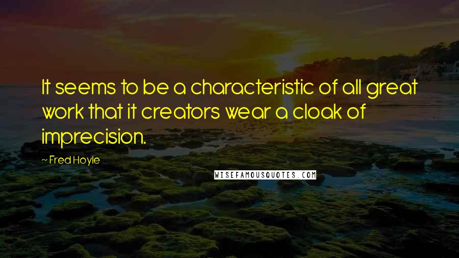 Fred Hoyle Quotes: It seems to be a characteristic of all great work that it creators wear a cloak of imprecision.