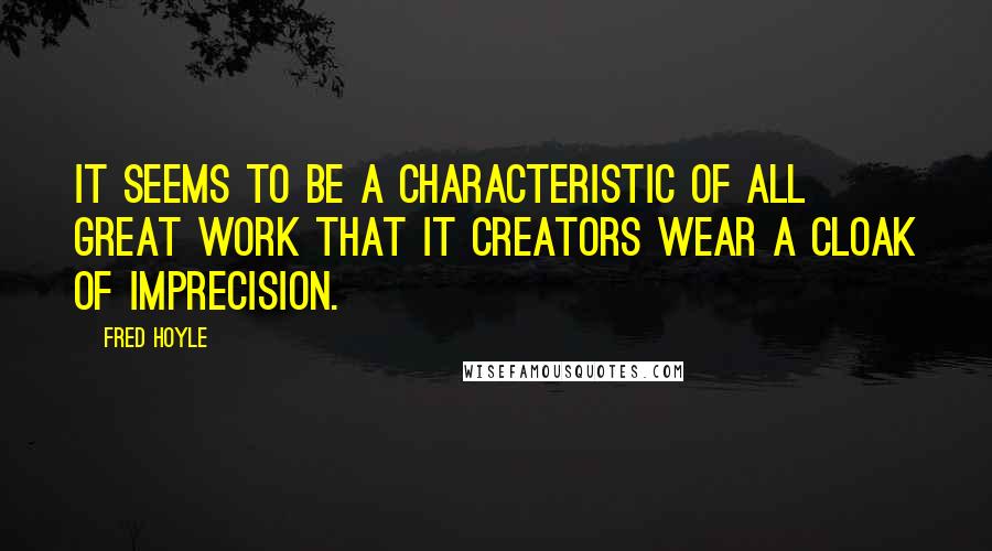 Fred Hoyle Quotes: It seems to be a characteristic of all great work that it creators wear a cloak of imprecision.