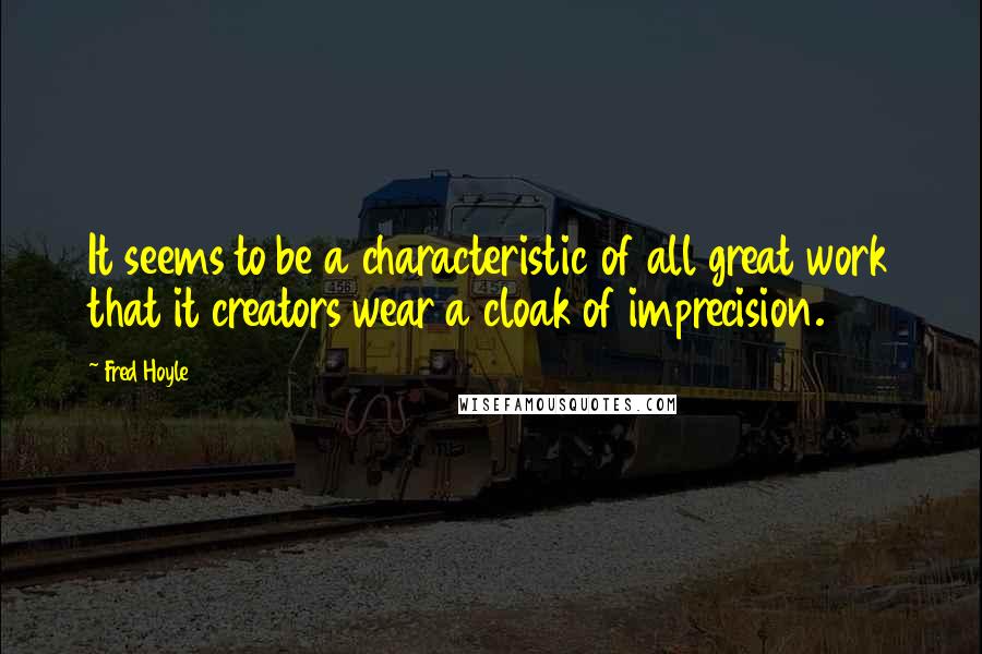 Fred Hoyle Quotes: It seems to be a characteristic of all great work that it creators wear a cloak of imprecision.