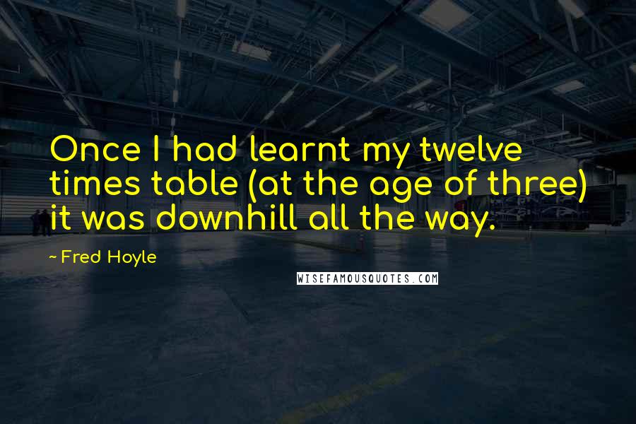 Fred Hoyle Quotes: Once I had learnt my twelve times table (at the age of three) it was downhill all the way.