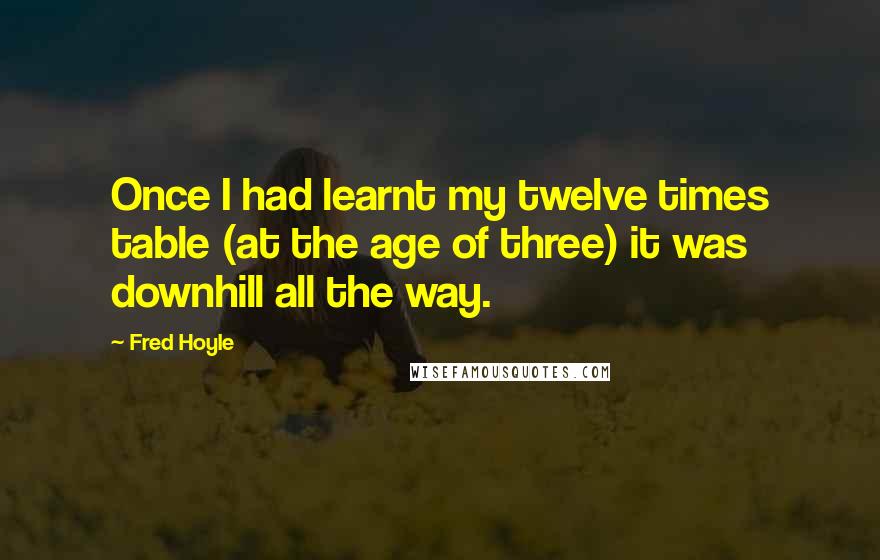 Fred Hoyle Quotes: Once I had learnt my twelve times table (at the age of three) it was downhill all the way.