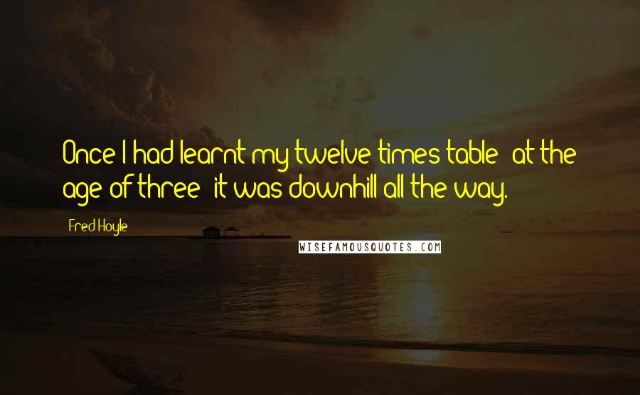 Fred Hoyle Quotes: Once I had learnt my twelve times table (at the age of three) it was downhill all the way.