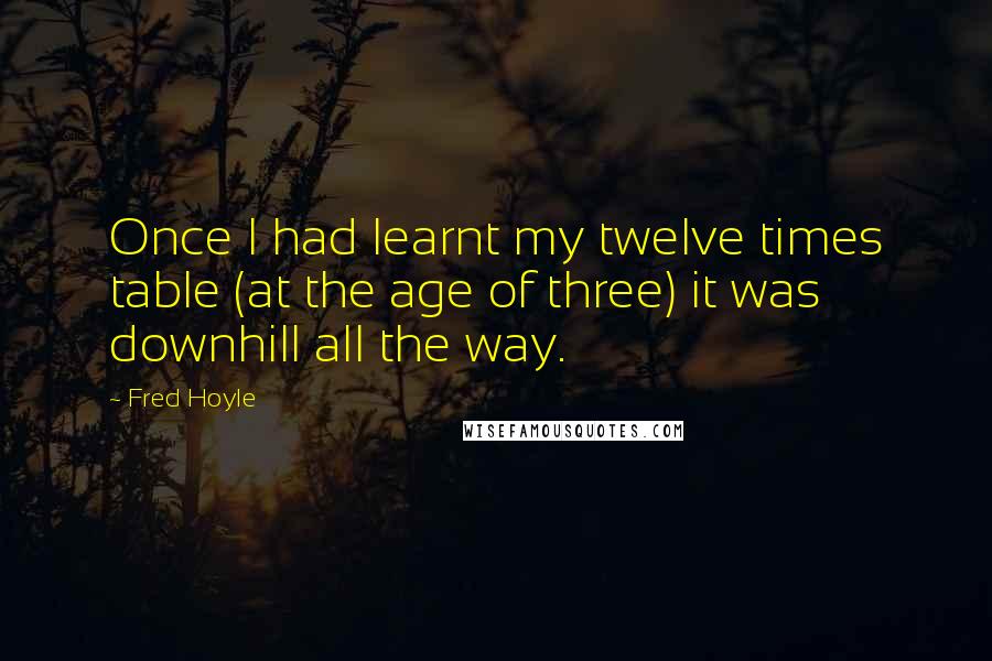 Fred Hoyle Quotes: Once I had learnt my twelve times table (at the age of three) it was downhill all the way.