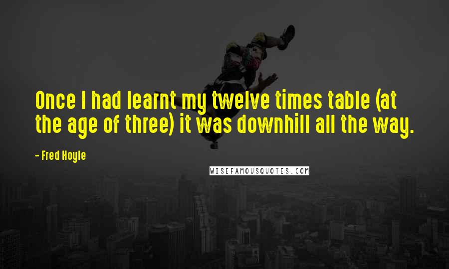 Fred Hoyle Quotes: Once I had learnt my twelve times table (at the age of three) it was downhill all the way.