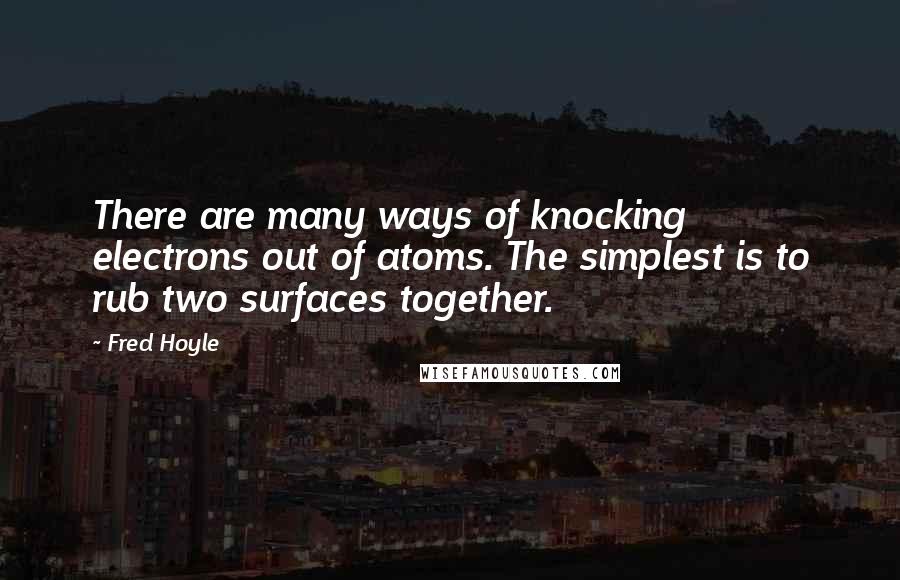 Fred Hoyle Quotes: There are many ways of knocking electrons out of atoms. The simplest is to rub two surfaces together.