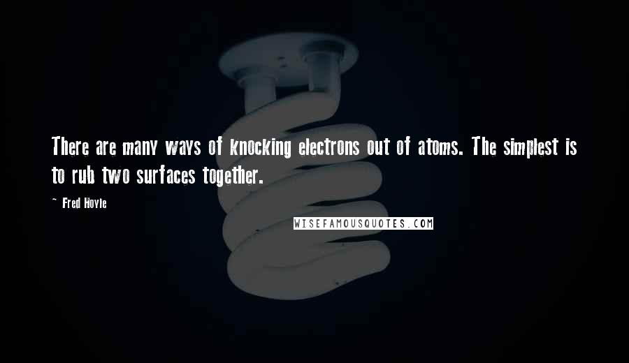 Fred Hoyle Quotes: There are many ways of knocking electrons out of atoms. The simplest is to rub two surfaces together.