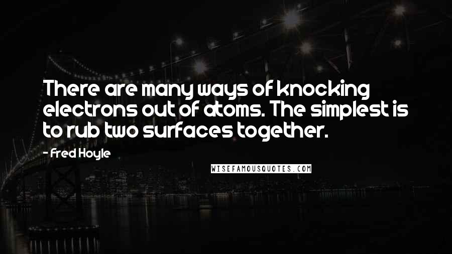 Fred Hoyle Quotes: There are many ways of knocking electrons out of atoms. The simplest is to rub two surfaces together.