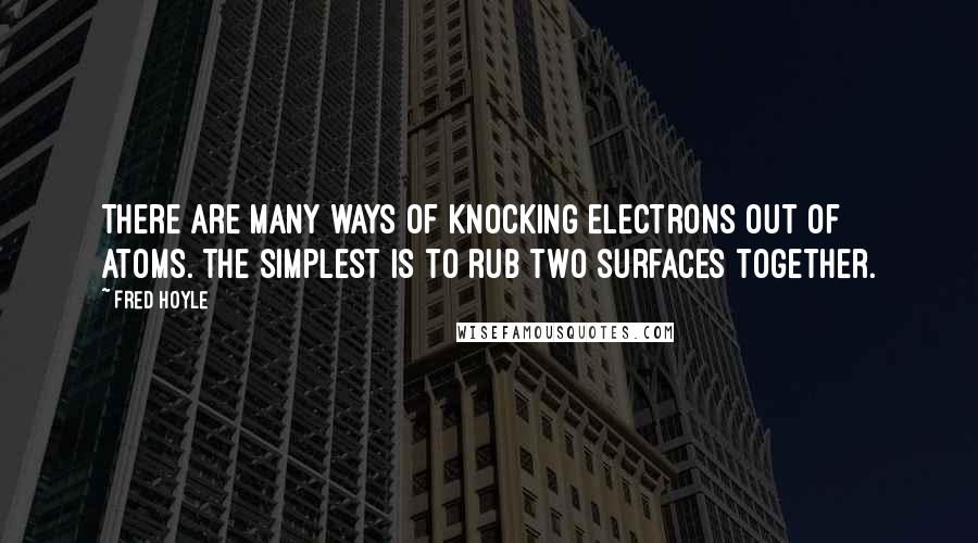 Fred Hoyle Quotes: There are many ways of knocking electrons out of atoms. The simplest is to rub two surfaces together.