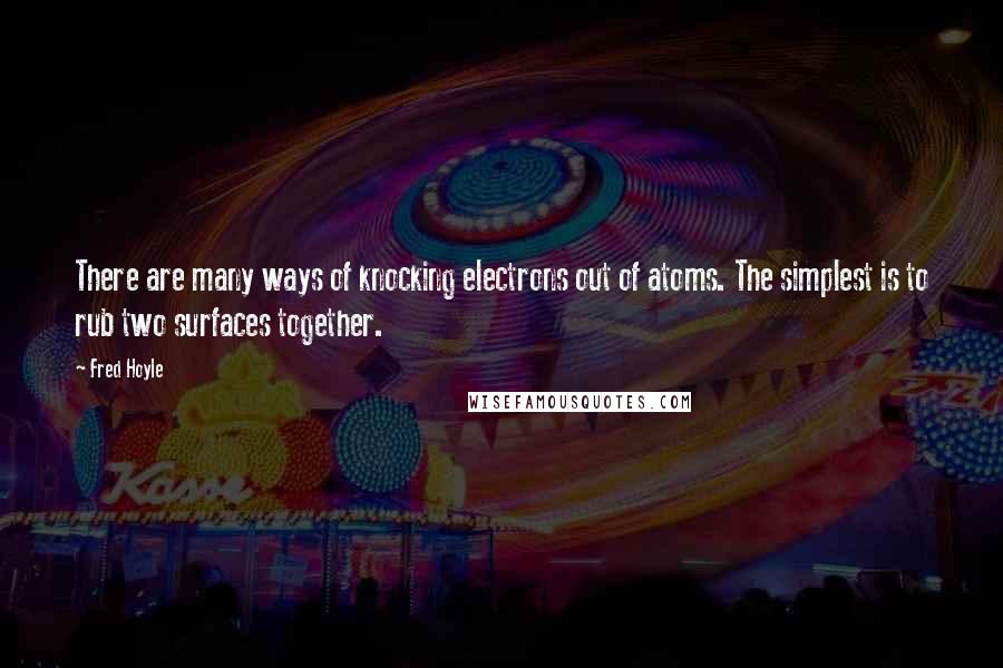 Fred Hoyle Quotes: There are many ways of knocking electrons out of atoms. The simplest is to rub two surfaces together.