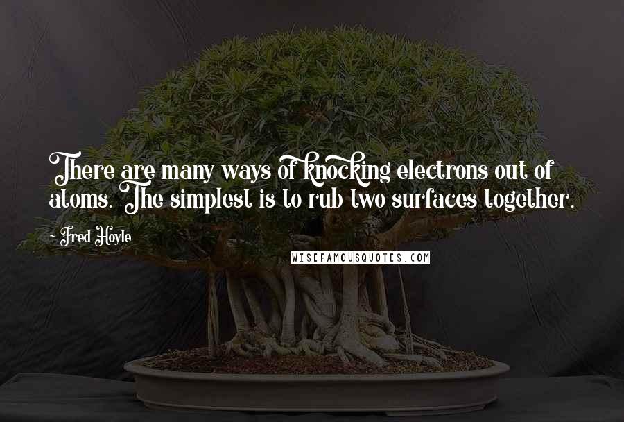 Fred Hoyle Quotes: There are many ways of knocking electrons out of atoms. The simplest is to rub two surfaces together.