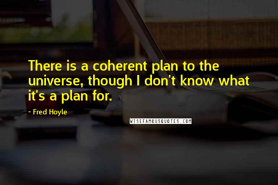 Fred Hoyle Quotes: There is a coherent plan to the universe, though I don't know what it's a plan for.
