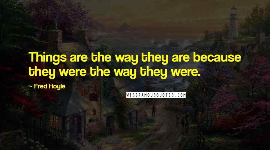 Fred Hoyle Quotes: Things are the way they are because they were the way they were.
