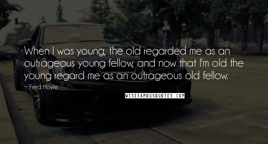 Fred Hoyle Quotes: When I was young, the old regarded me as an outrageous young fellow, and now that I'm old the young regard me as an outrageous old fellow.
