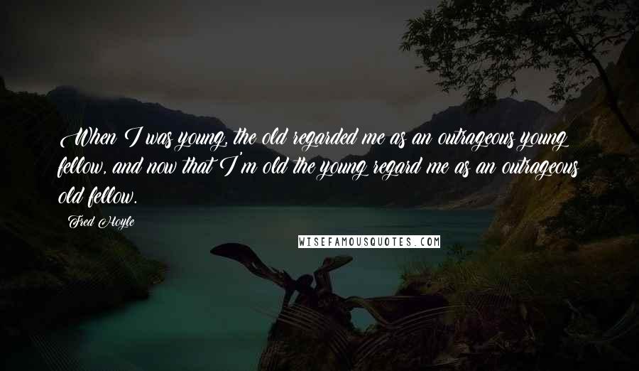 Fred Hoyle Quotes: When I was young, the old regarded me as an outrageous young fellow, and now that I'm old the young regard me as an outrageous old fellow.