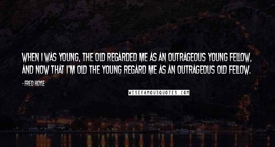 Fred Hoyle Quotes: When I was young, the old regarded me as an outrageous young fellow, and now that I'm old the young regard me as an outrageous old fellow.