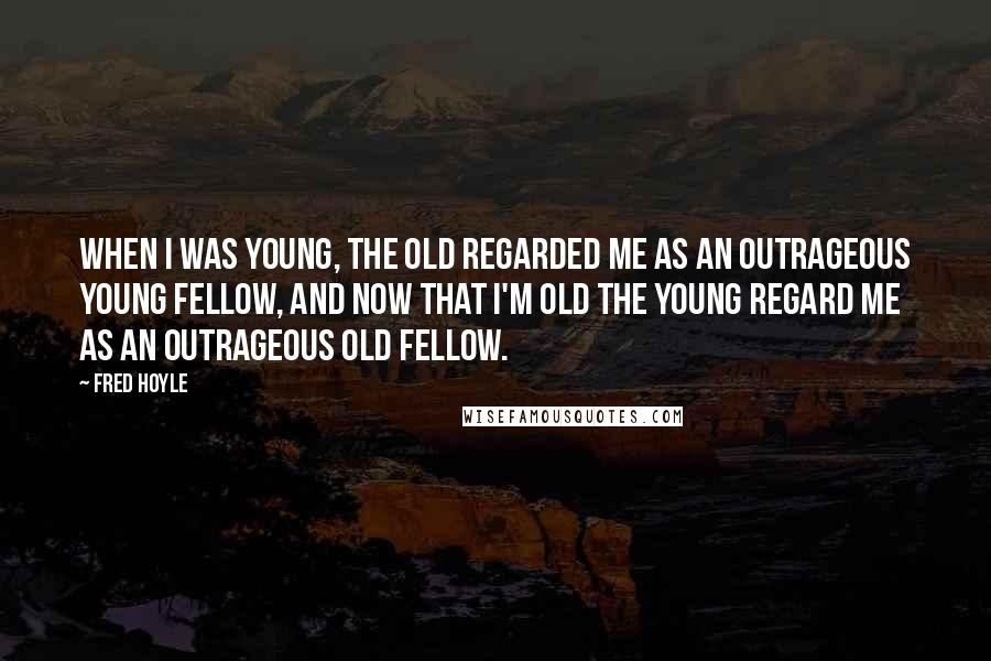 Fred Hoyle Quotes: When I was young, the old regarded me as an outrageous young fellow, and now that I'm old the young regard me as an outrageous old fellow.