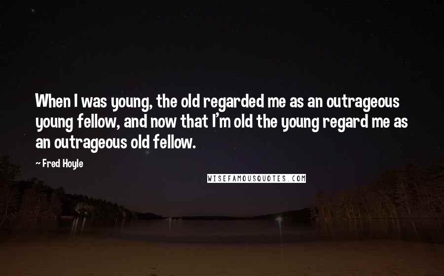 Fred Hoyle Quotes: When I was young, the old regarded me as an outrageous young fellow, and now that I'm old the young regard me as an outrageous old fellow.