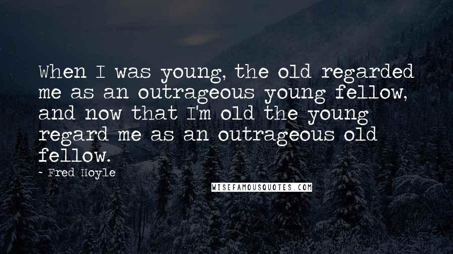 Fred Hoyle Quotes: When I was young, the old regarded me as an outrageous young fellow, and now that I'm old the young regard me as an outrageous old fellow.