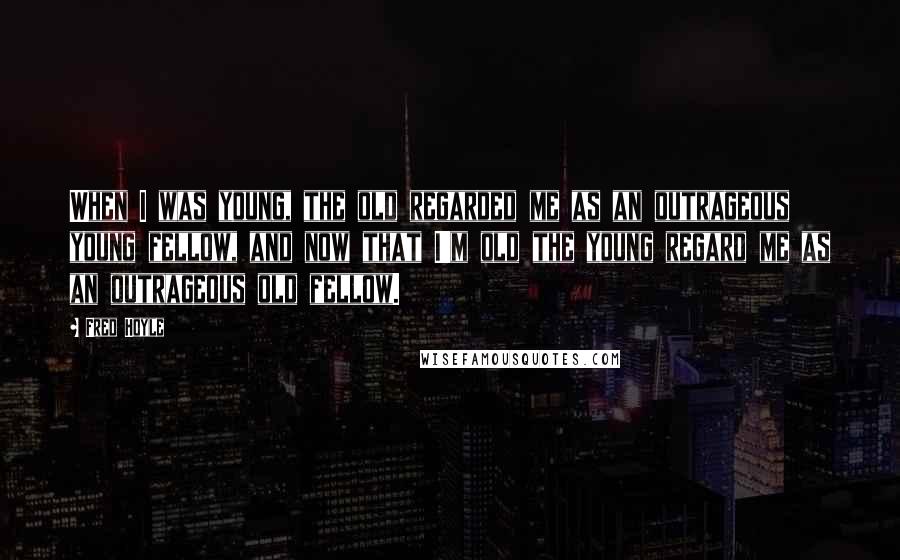Fred Hoyle Quotes: When I was young, the old regarded me as an outrageous young fellow, and now that I'm old the young regard me as an outrageous old fellow.
