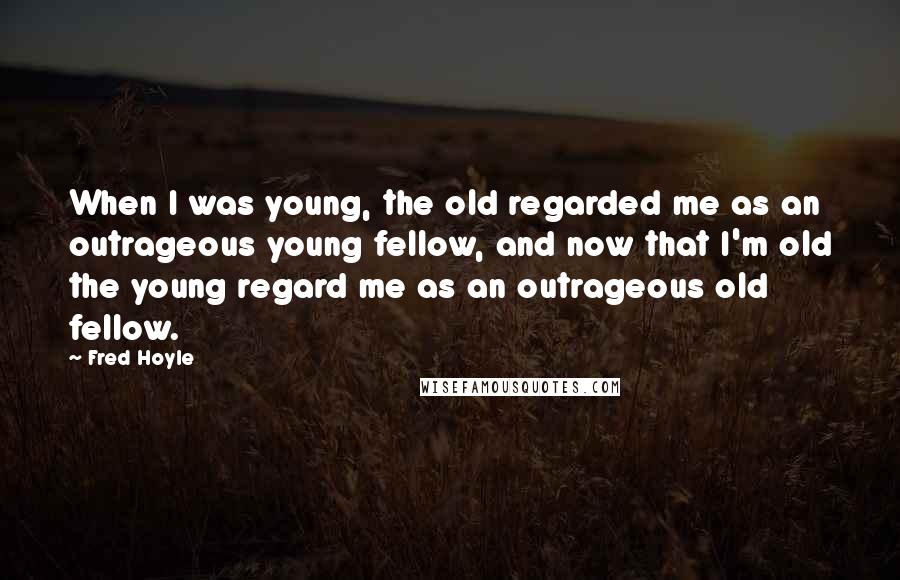 Fred Hoyle Quotes: When I was young, the old regarded me as an outrageous young fellow, and now that I'm old the young regard me as an outrageous old fellow.
